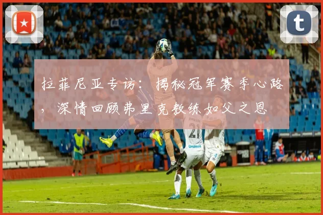 拉菲尼亚专访：揭秘冠军赛季心路，深情回顾弗里克教练如父之恩