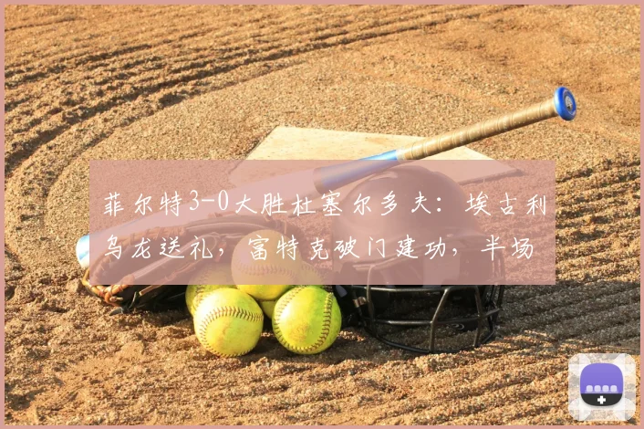 菲尔特3-0大胜杜塞尔多夫：埃古利乌龙送礼，富特克破门建功，半场即定胜局