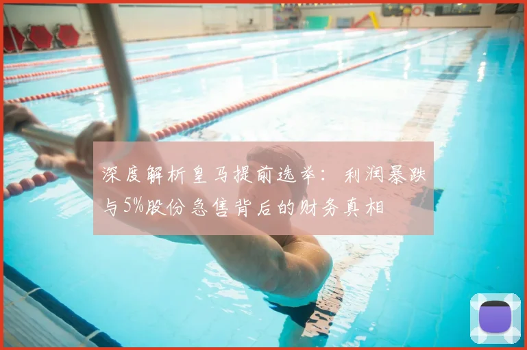 深度解析皇马提前选举：利润暴跌与5%股份急售背后的财务真相
