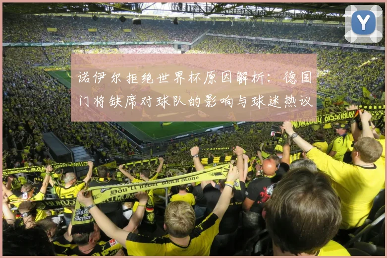 诺伊尔拒绝世界杯原因解析：德国门将缺席对球队的影响与球迷热议