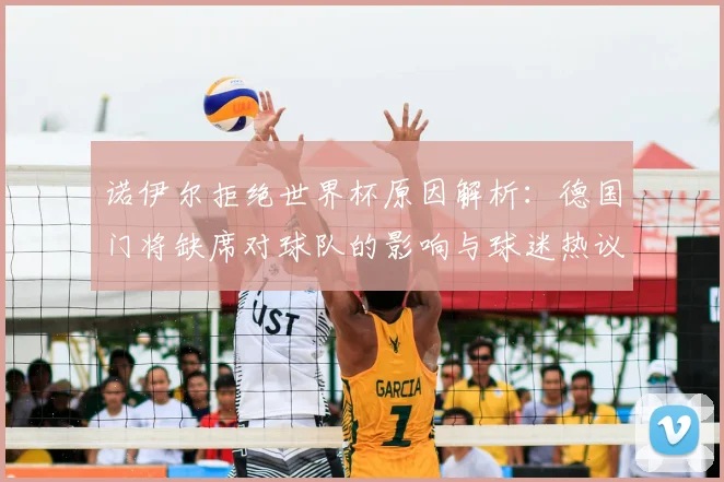 诺伊尔拒绝世界杯原因解析：德国门将缺席对球队的影响与球迷热议