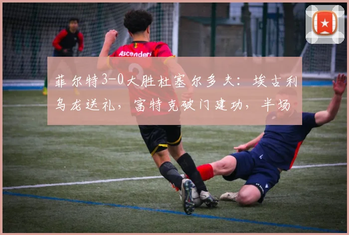 菲尔特3-0大胜杜塞尔多夫：埃古利乌龙送礼，富特克破门建功，半场即定胜局