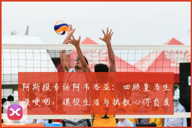 阿斯报专访阿韦洛亚：回顾皇马生涯哽咽，退役生活与执教心得首度披露