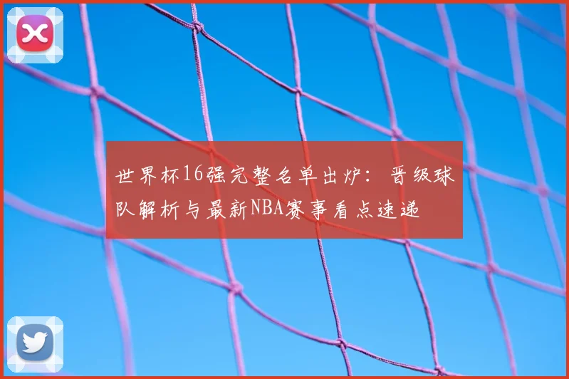 世界杯16强完整名单出炉：晋级球队解析与最新NBA赛事看点速递