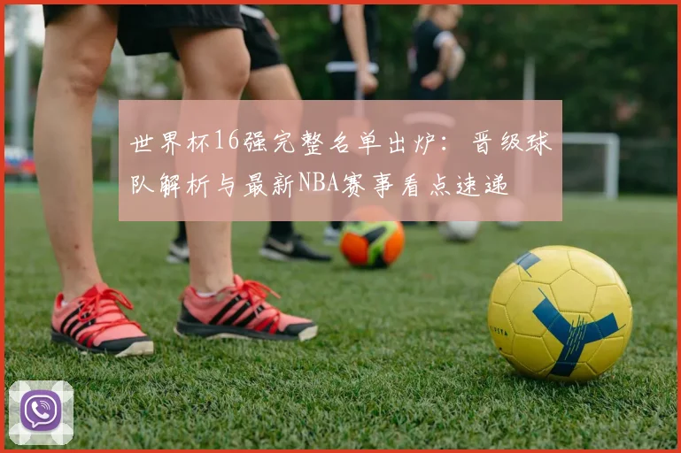 世界杯16强完整名单出炉：晋级球队解析与最新NBA赛事看点速递