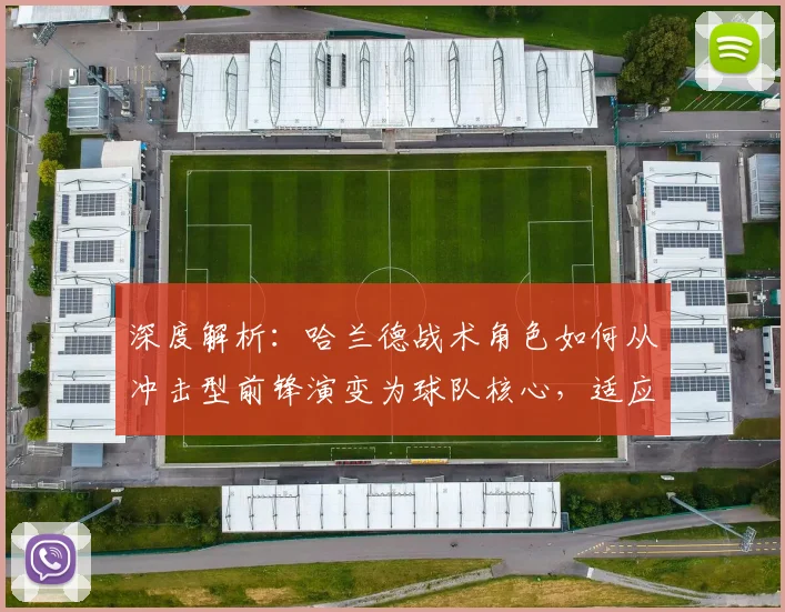 深度解析：哈兰德战术角色如何从冲击型前锋演变为球队核心，适应多体系变化
