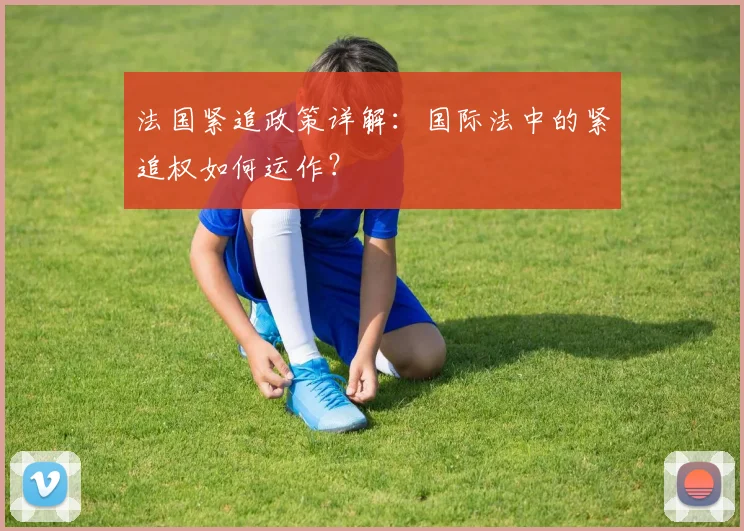 法国紧追政策详解:国际法中的紧追权如何运作?