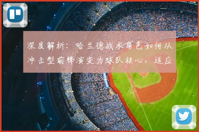 深度解析:哈兰德战术角色如何从冲击型前锋演变为球队核心,适应多体系变化